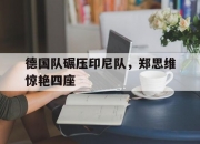 开云体育登录-德国队碾压印尼队，郑思维惊艳四座